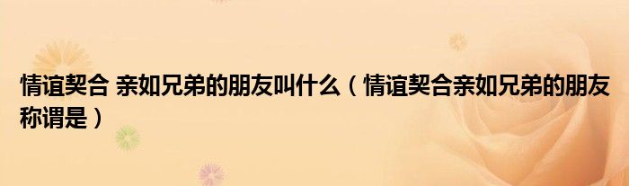 情谊契合 亲如兄弟的朋友叫什么(情谊契合亲如兄弟的朋友称谓是)