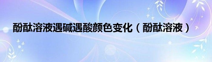 酚酞溶液遇碱遇酸颜色变化(酚酞溶液)