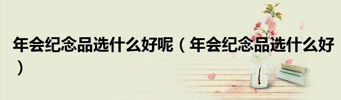年会纪念品选什么好呢(年会纪念品选什么好)