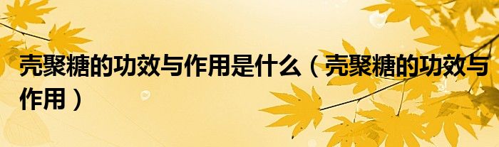 壳聚糖的功效与作用是什么(壳聚糖的功效与作用)