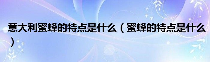 意大利蜜蜂的特点是什么(蜜蜂的特点是什么)
