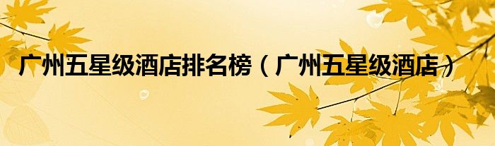 广州五星级酒店排名榜(广州五星级酒店)
