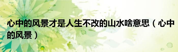 心中的风景才是人生不改的山水啥意思(心中的风景)