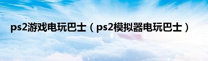 ps2游戏电玩巴士(ps2模拟器电玩巴士)