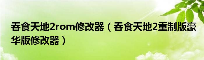 吞食天地2rom修改器(吞食天地2重制版豪华版修改器)