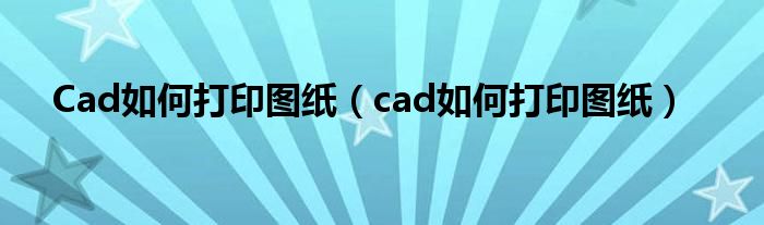 Cad如何打印图纸(cad如何打印图纸)