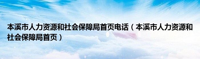 本溪市人力资源和社会保障局首页电话(本溪市人力资源和社会保障局首页)