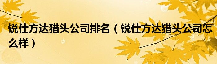 锐仕方达猎头公司排名(锐仕方达猎头公司怎么样)