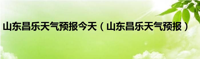 山东昌乐天气预报今天(山东昌乐天气预报)