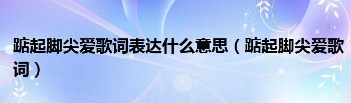 踮起脚尖爱歌词表达什么意思(踮起脚尖爱歌词)