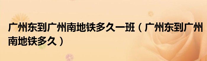 广州东到广州南地铁多久一班(广州东到广州南地铁多久)