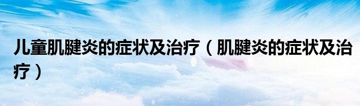 儿童肌腱炎的症状及治疗(肌腱炎的症状及治疗)