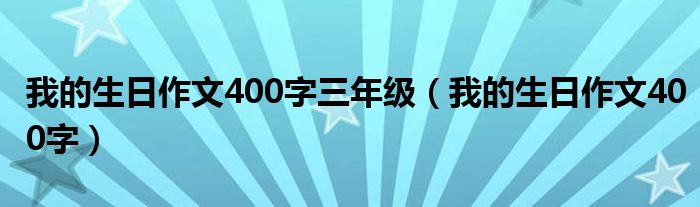 我的生日作文400字三年级(我的生日作文400字)