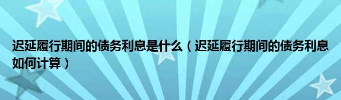 迟延履行期间的债务利息是什么(迟延履行期间的债务利息如何计算)