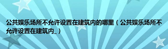 公共娱乐场所不允许设置在建筑内的哪里(公共娱乐场所不允许设置在建筑内_)