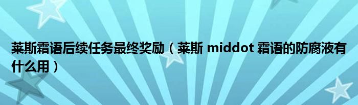 莱斯霜语后续任务最终奖励(莱斯 middot 霜语的防腐液有什么用)