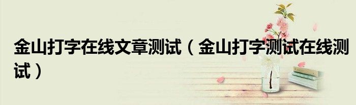 金山打字在线文章测试(金山打字测试在线测试)