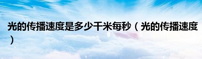 光的传播速度是多少千米每秒(光的传播速度)
