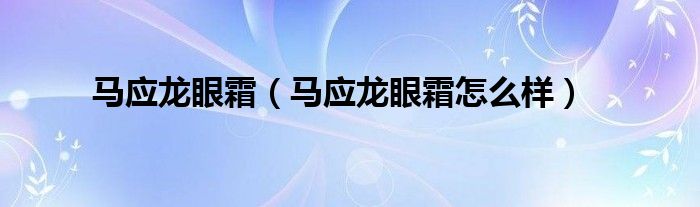 马应龙眼霜(马应龙眼霜怎么样)