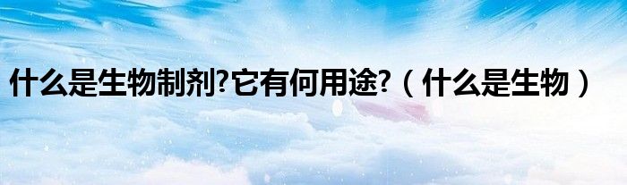 什么是生物制剂?它有何用途?(什么是生物)