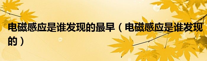 电磁感应是谁发现的最早(电磁感应是谁发现的)
