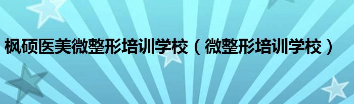 枫硕医美微整形培训学校(微整形培训学校)