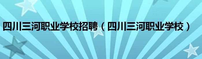 四川三河职业学校招聘(四川三河职业学校)