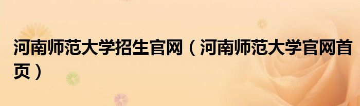 河南师范大学招生官网(河南师范大学官网首页)