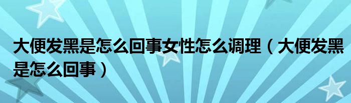 大便发黑是怎么回事女性怎么调理(大便发黑是怎么回事)