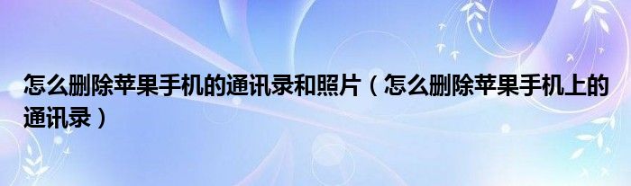 怎么删除苹果手机的通讯录和照片(怎么删除苹果手机上的通讯录)