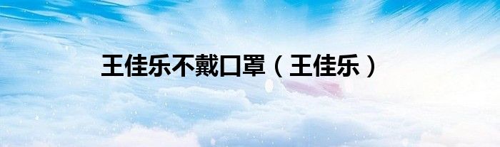 王佳乐不戴口罩（王佳乐）