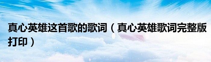 真心英雄这首歌的歌词(真心英雄歌词完整版打印)