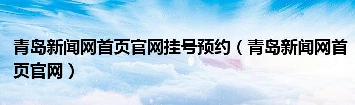 青岛新闻网首页官网挂号预约(青岛新闻网首页官网)