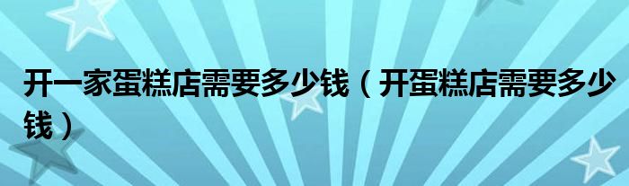 开一家蛋糕店需要多少钱(开蛋糕店需要多少钱)