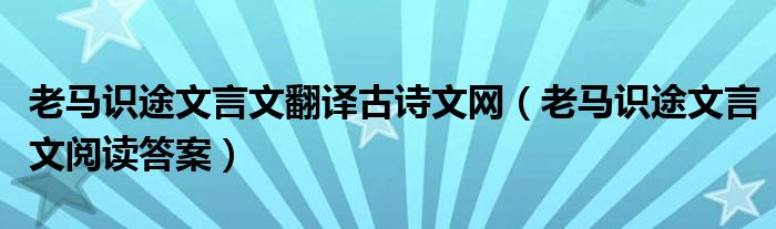老马识途文言文翻译古诗文网(老马识途文言文阅读答案)
