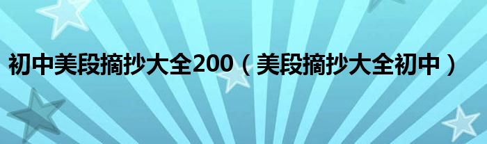 初中美段摘抄大全200(美段摘抄大全初中)