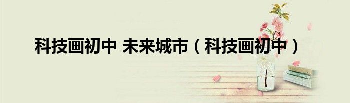 科技画初中 未来城市(科技画初中)