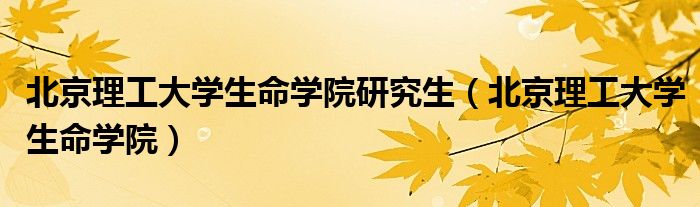 北京理工大学生命学院研究生(北京理工大学生命学院)