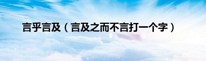 言乎言及(言及之而不言打一个字)