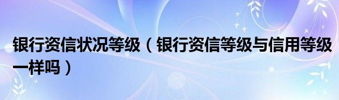银行资信状况等级(银行资信等级与信用等级一样吗)