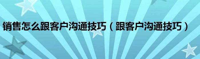 销售怎么跟客户沟通技巧(跟客户沟通技巧)