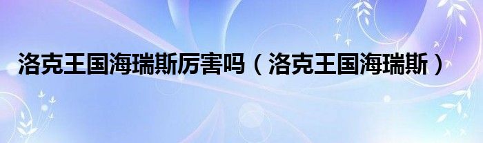 洛克王国海瑞斯厉害吗(洛克王国海瑞斯)