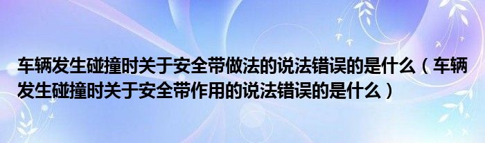 车辆发生碰撞时关于安全带做法的说法错误的是什么(车辆发生碰撞时关于安全带作用的说法错误的是什么)
