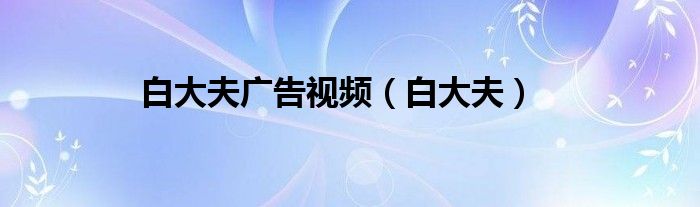 白大夫广告视频（白大夫）