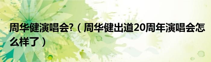 周华健演唱会?(周华健出道20周年演唱会怎么样了)