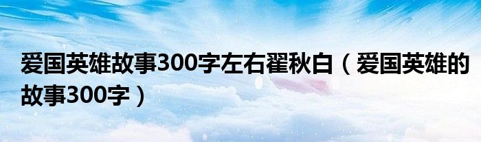 爱国英雄故事300字左右翟秋白(爱国英雄的故事300字)
