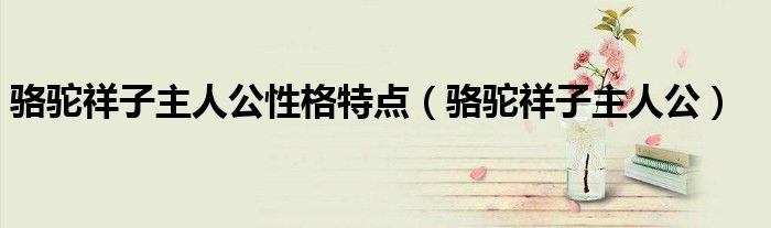 骆驼祥子主人公性格特点(骆驼祥子主人公)