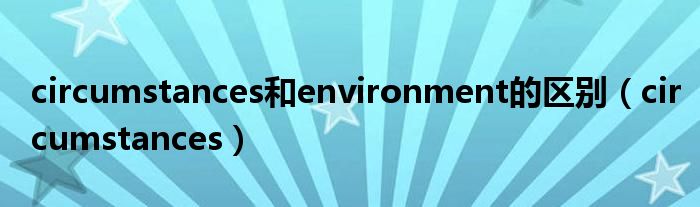 circumstances和environment的区别(circumstances)