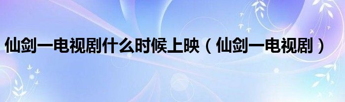 仙剑一电视剧什么时候上映(仙剑一电视剧)