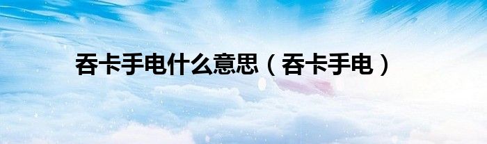 吞卡手电什么意思(吞卡手电)